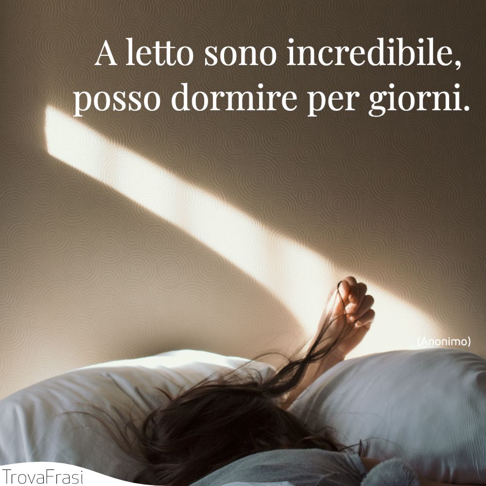 A letto sono incredibile, posso dormire per giorni.