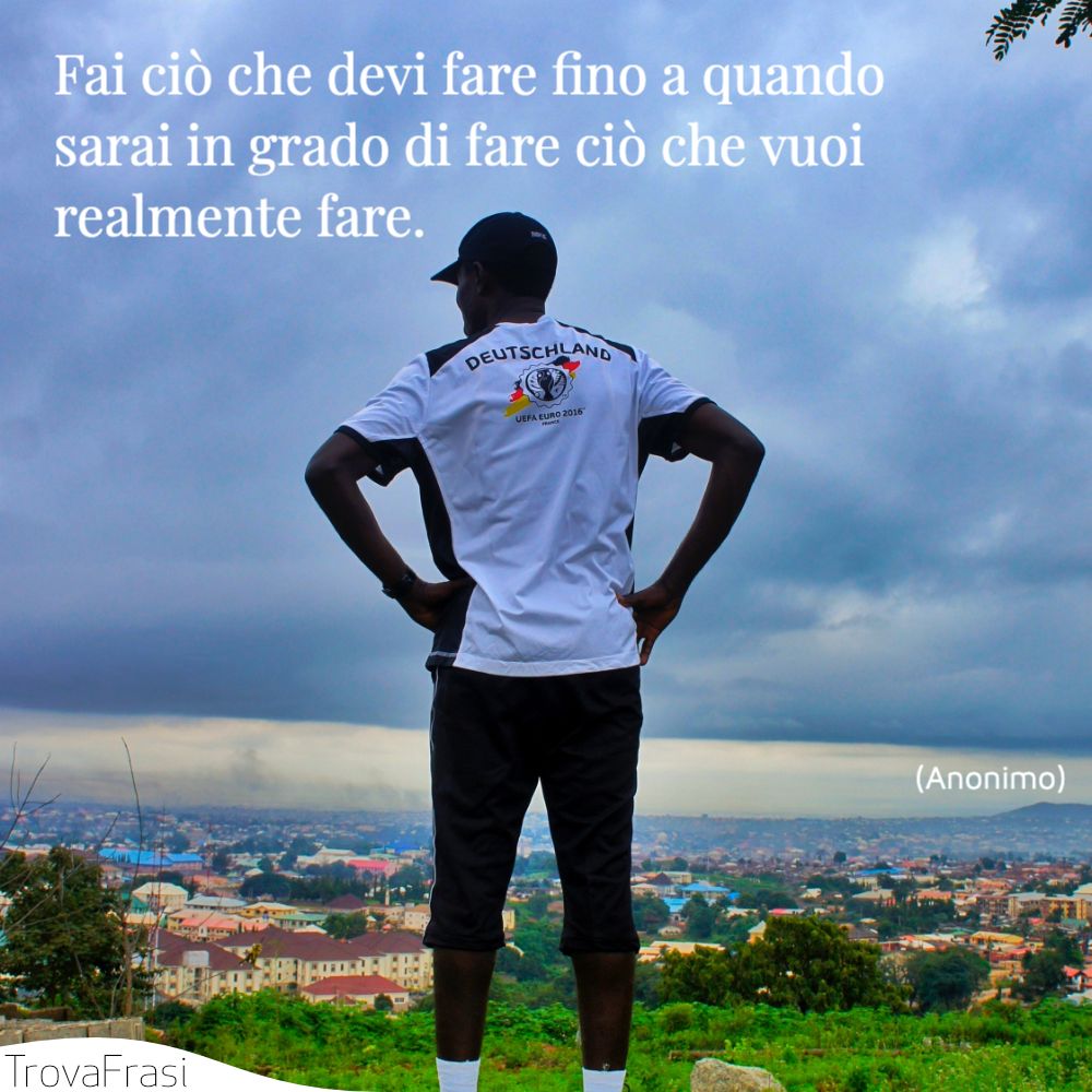 Fai ciò che devi fare fino a quando sarai in grado di fare ciò che vuoi realmente fare.