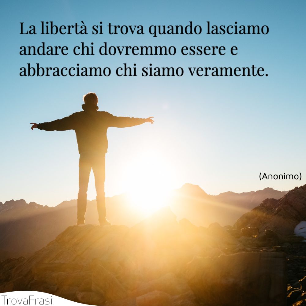 La libertà si trova quando lasciamo andare chi dovremmo essere e abbracciamo chi siamo veramente.