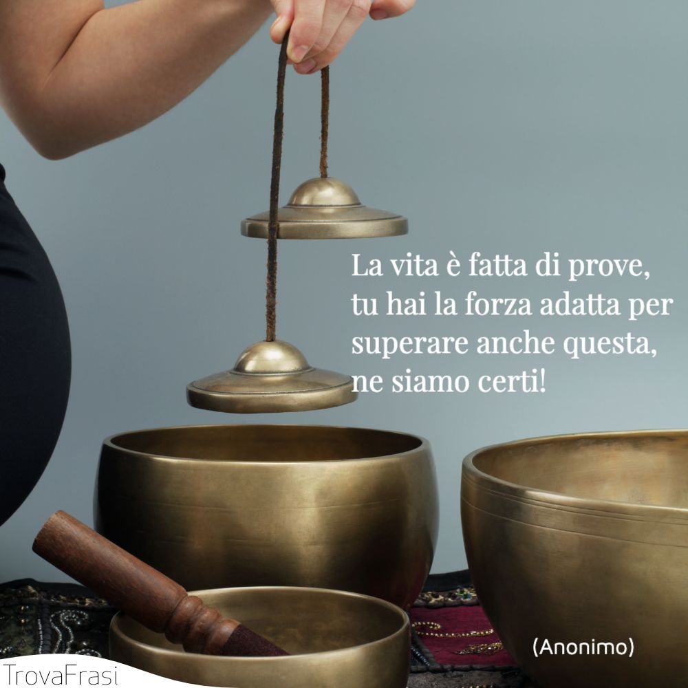 La vita è fatta di prove, tu hai la forza adatta per superare anche questa, ne siamo certi!
