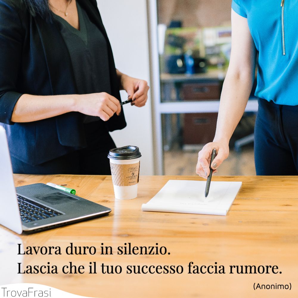 Lavora duro in silenzio. Lascia che il tuo successo faccia rumore.