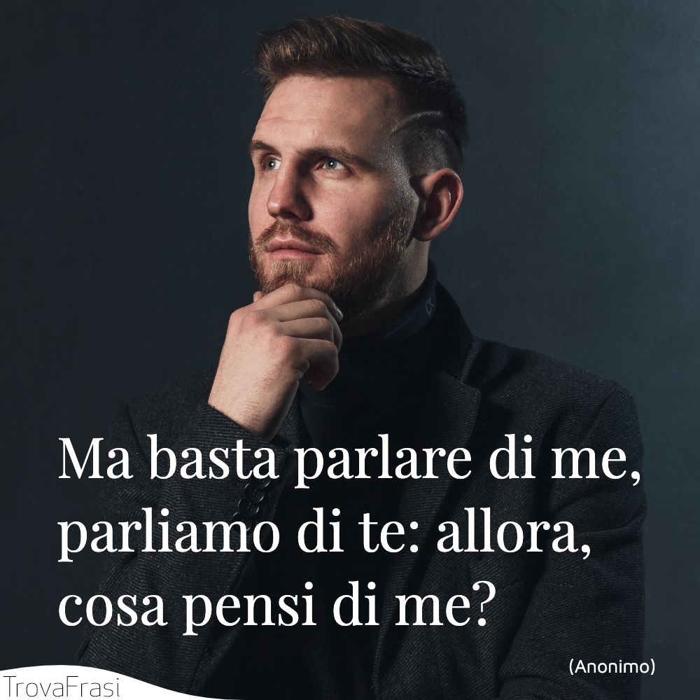 Ma basta parlare di me, parliamo di te: allora, cosa pensi di me?