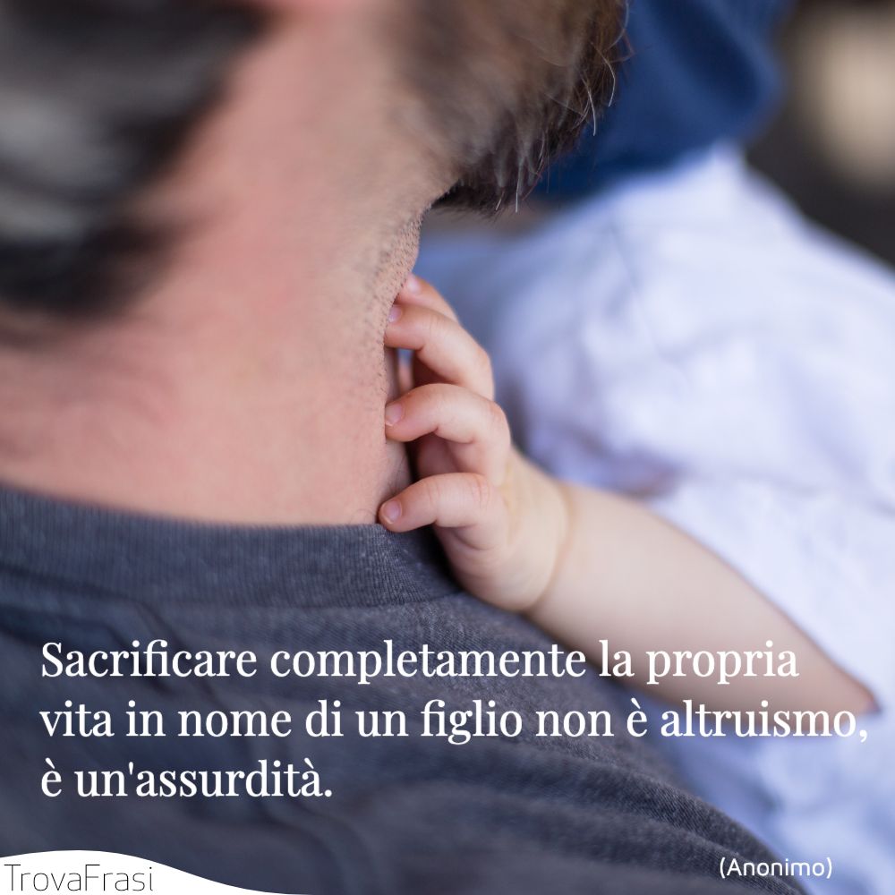 Sacrificare completamente la propria vita in nome di un figlio non è altruismo, è un'assurdità.