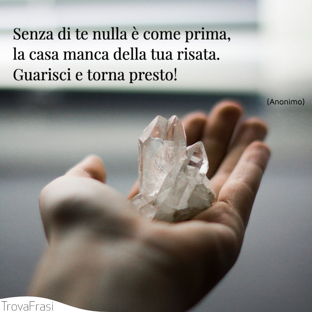 Senza di te nulla è come prima, la casa manca della tua risata. Guarisci e torna presto!