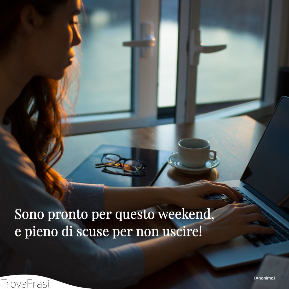 Sono pronto per questo weekend, e pieno di scuse per non uscire!