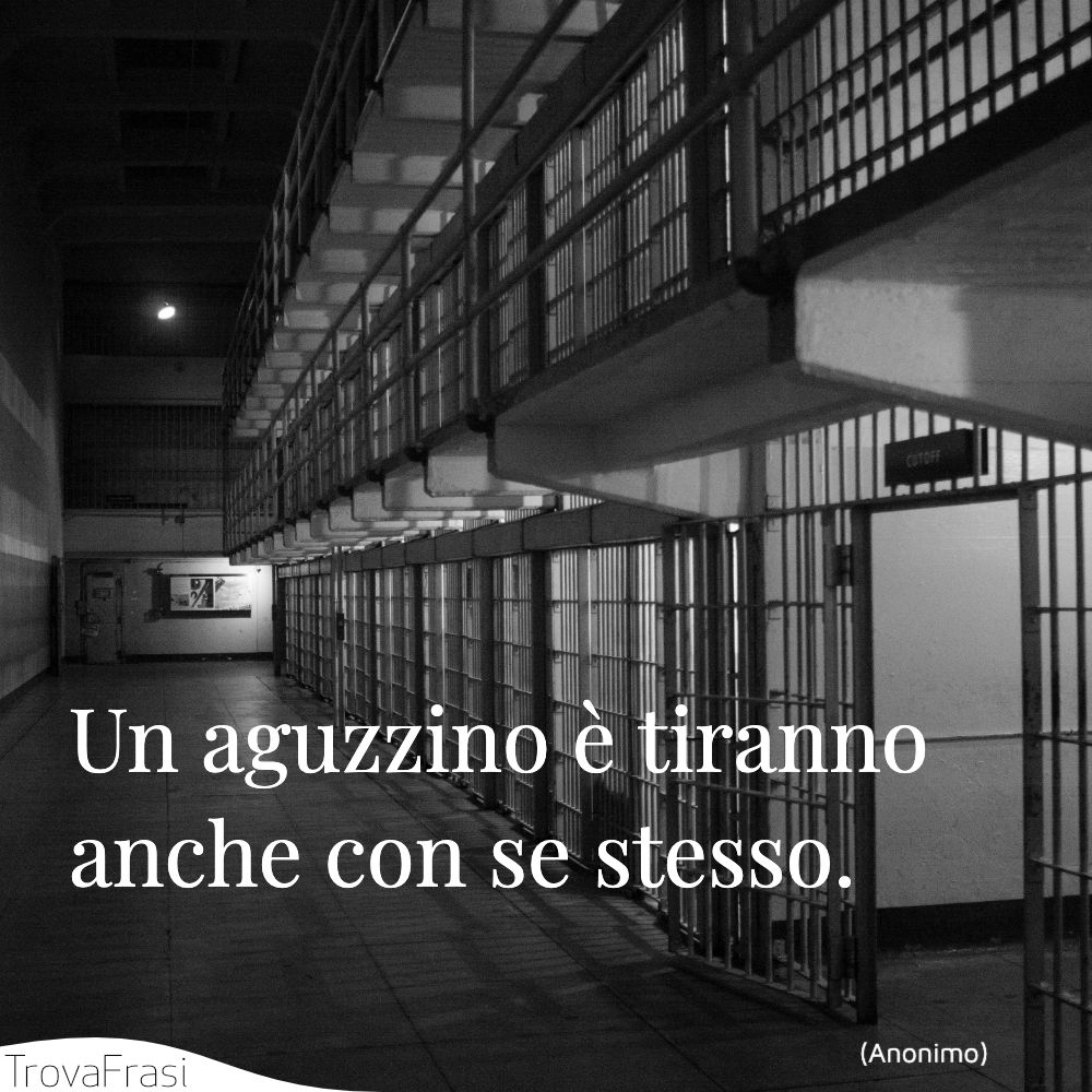 Un aguzzino è tiranno anche con se stesso.