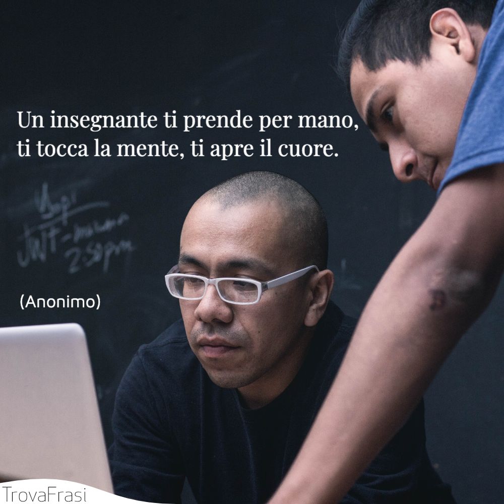 Un insegnante ti prende per mano, ti tocca la mente, ti apre il cuore.