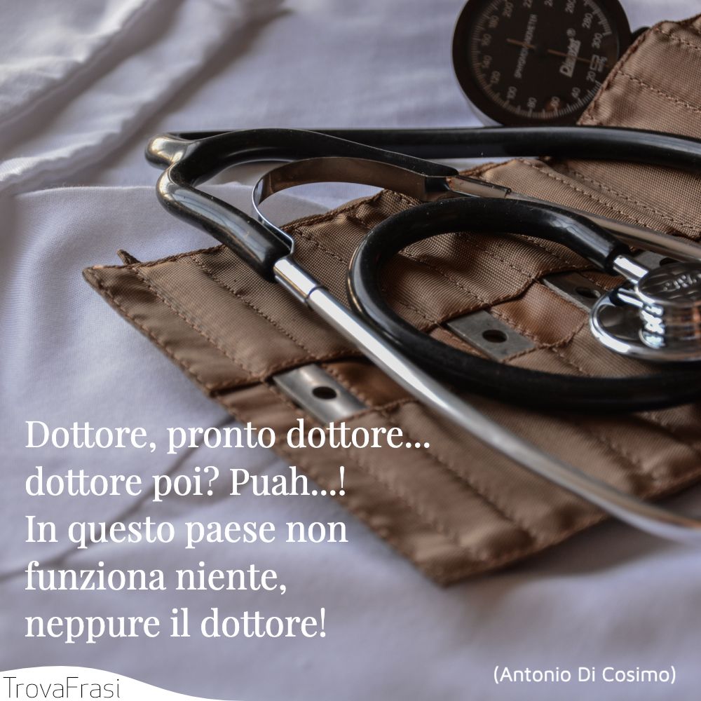 Dottore, pronto dottore... dottore poi? Puah...! In questo paese non funziona niente, neppure il dottore!