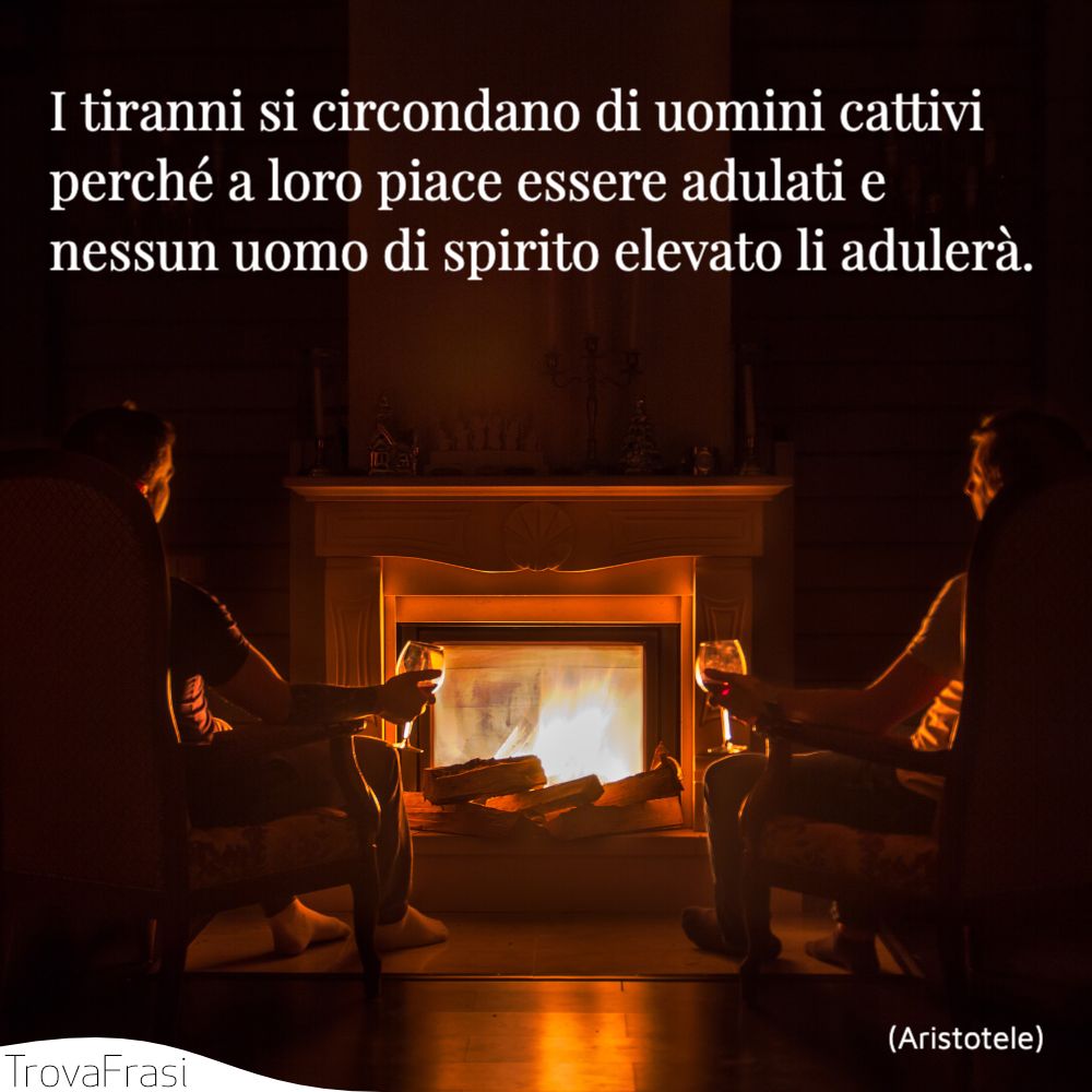 I tiranni si circondano di uomini cattivi perché a loro piace essere adulati e nessun uomo di spirito elevato li adulerà.