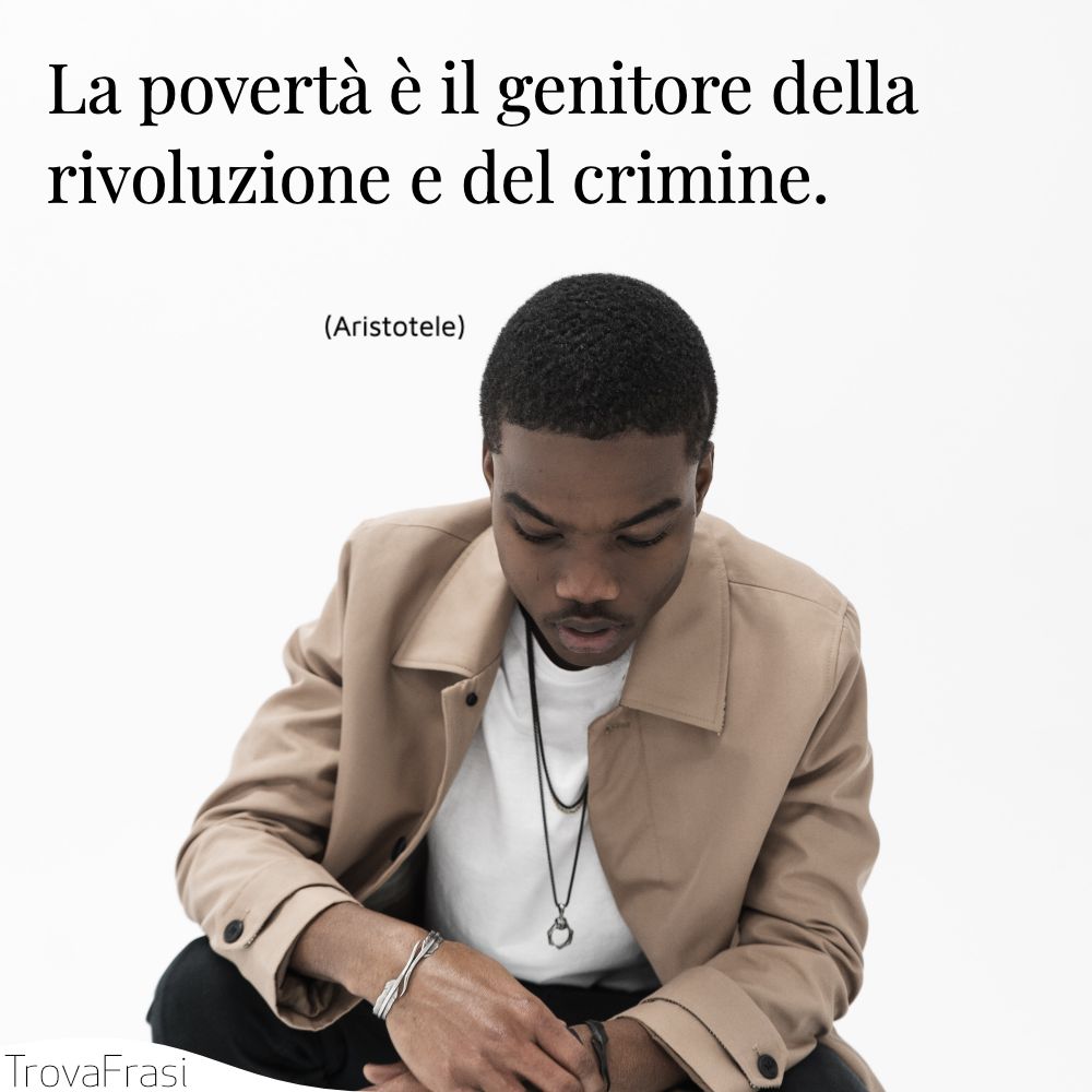 La povertà è il genitore della rivoluzione e del crimine.