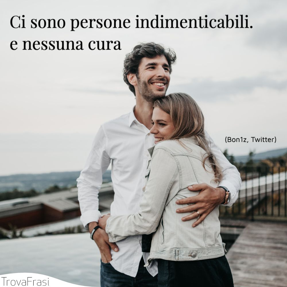 Ci sono persone indimenticabili.e nessuna cura