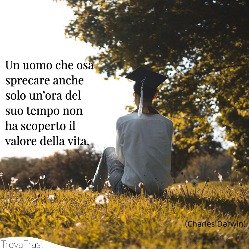 Un uomo che osa sprecare anche solo un’ora del suo tempo non ha scoperto il valore della vita.