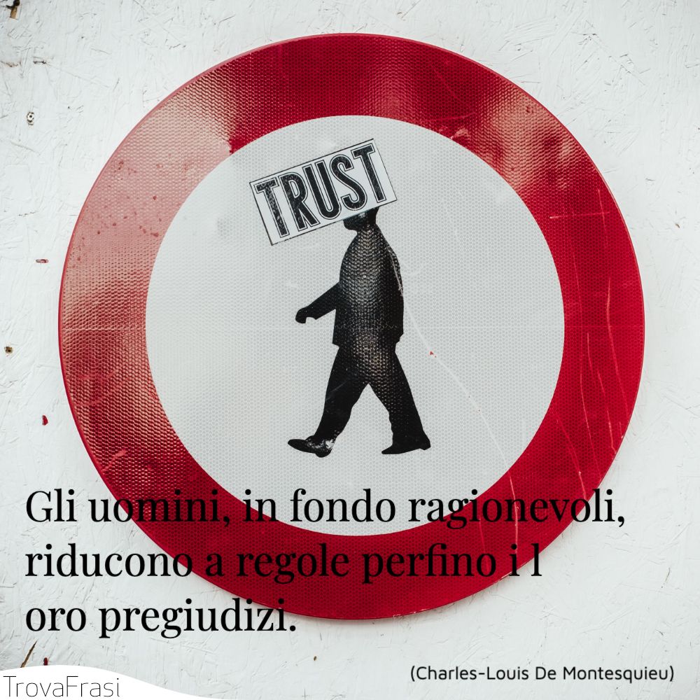 Gli uomini, in fondo ragionevoli, riducono a regole perfino i loro pregiudizi.