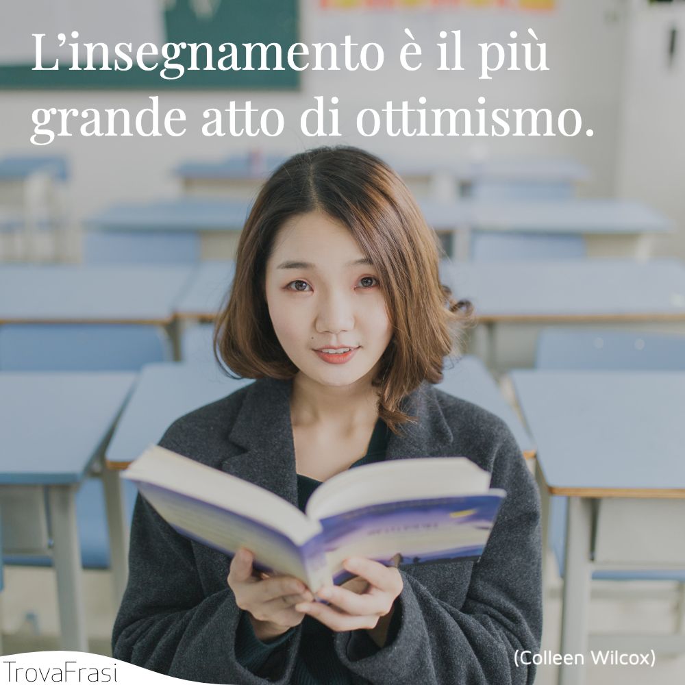 L’insegnamento è il più grande atto di ottimismo.