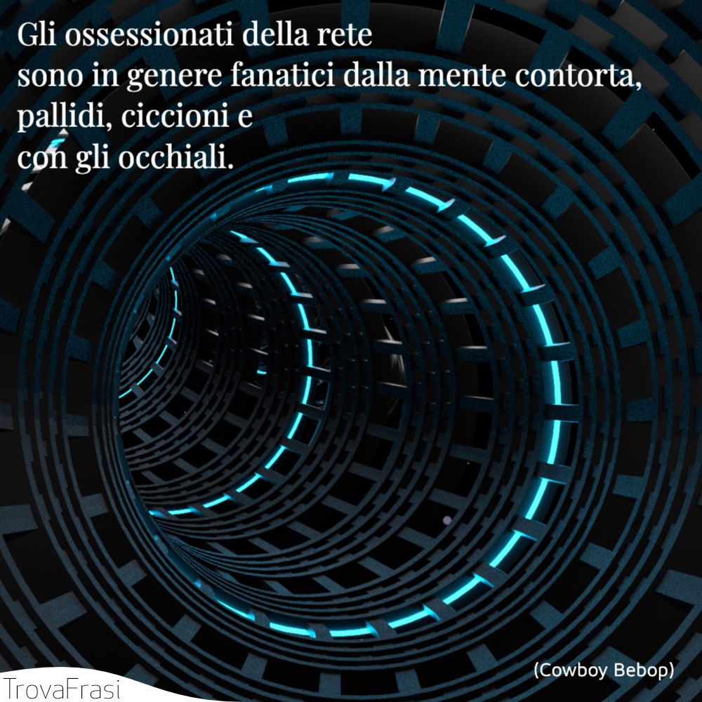 Gli ossessionati della rete sono in genere fanatici dalla mente contorta, pallidi, ciccioni e con gli occhiali.
