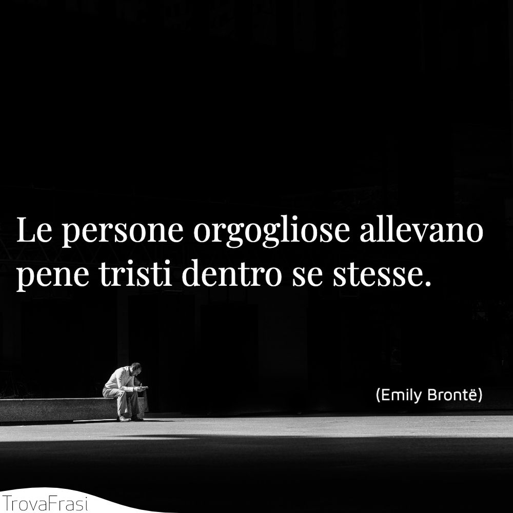 Le persone orgogliose allevano pene tristi dentro se stesse.