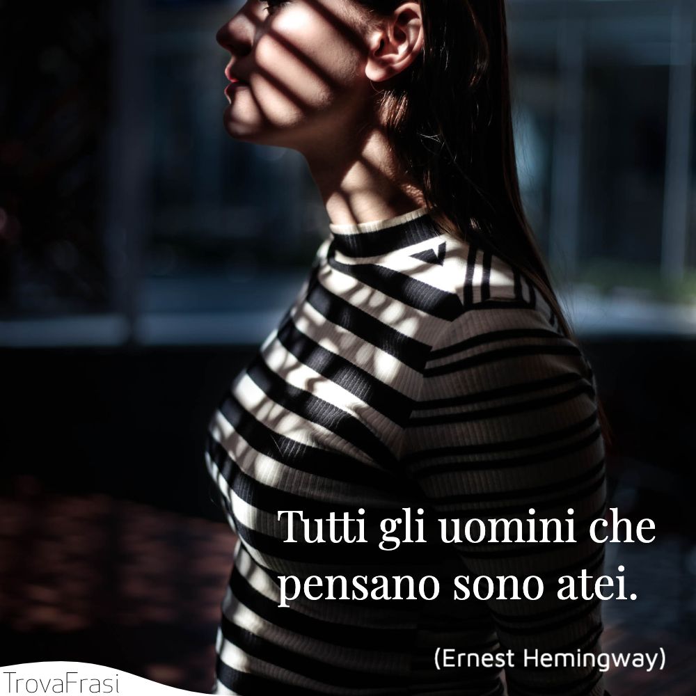 Tutti gli uomini che pensano sono atei.