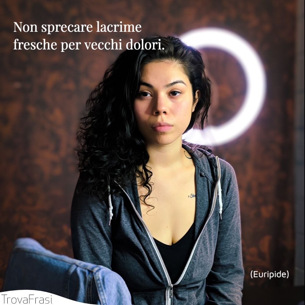 Non sprecare lacrime fresche per vecchi dolori.