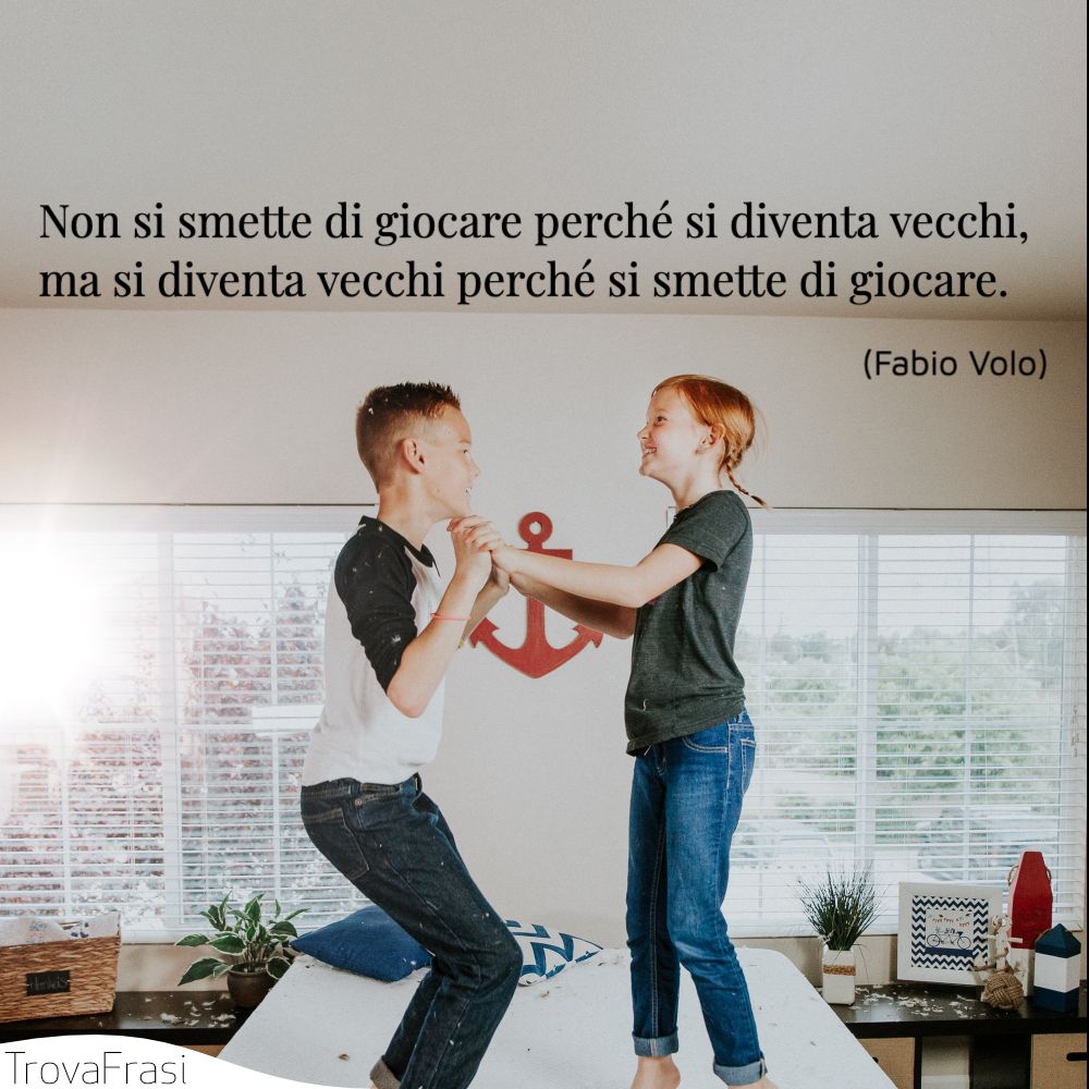 Non si smette di giocare perché si diventa vecchi, ma si diventa vecchi perché si smette di giocare.