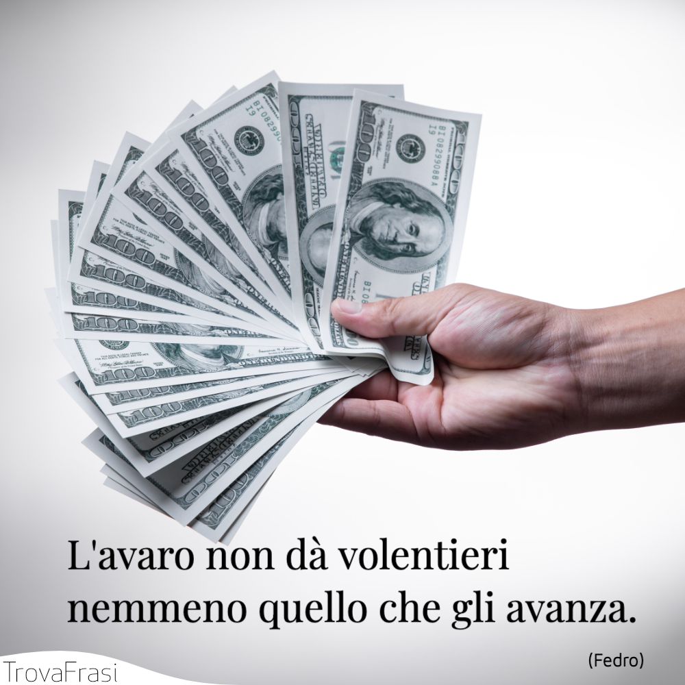 L'avaro non dà volentieri nemmeno quello che gli avanza.