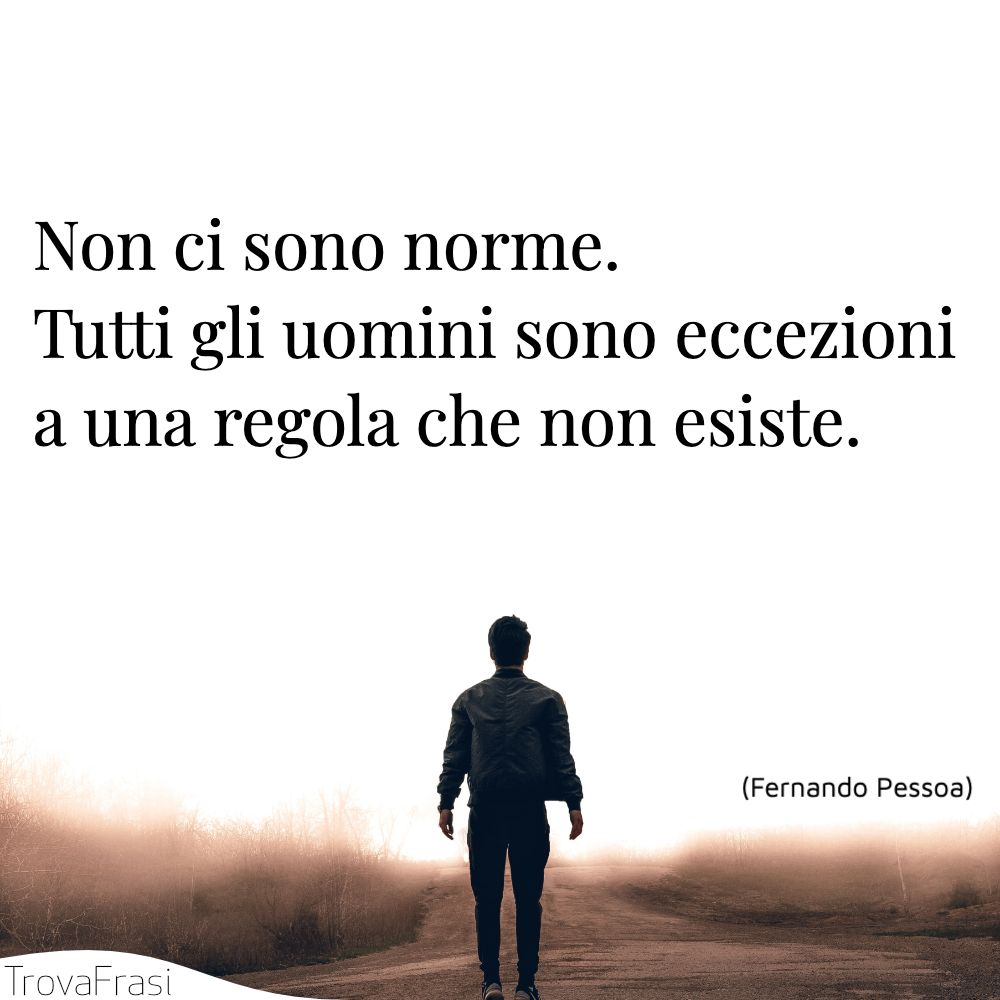 Non ci sono norme. Tutti gli uomini sono eccezioni a una regola che non esiste.