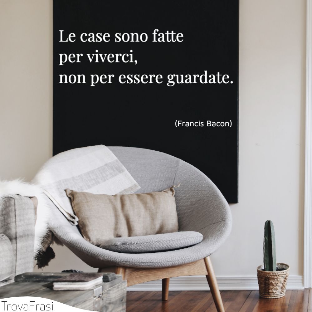 Le case sono fatte per viverci, non per essere guardate.