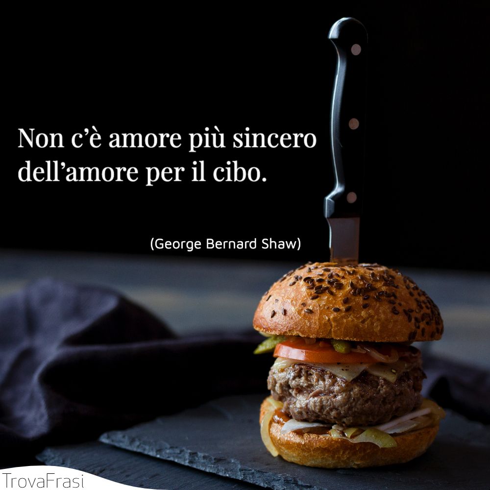 Non c’è amore più sincero dell’amore per il cibo.