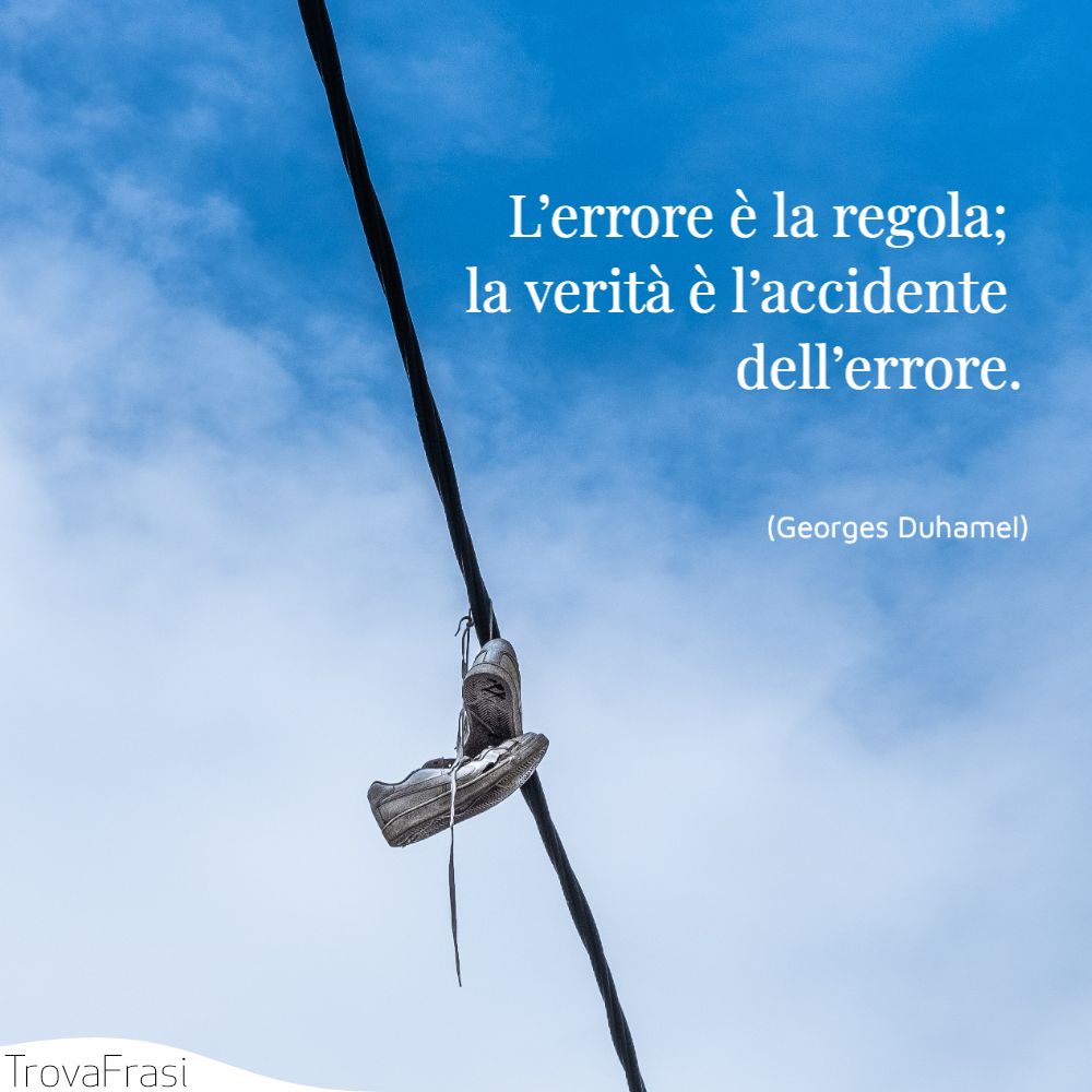 L’errore è la regola; la verità è l’accidente dell’errore.