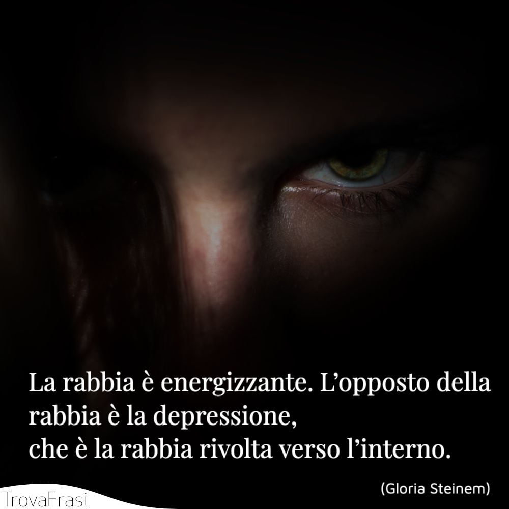 La rabbia è energizzante. L’opposto della rabbia è la depressione, che è la rabbia rivolta verso l’interno.