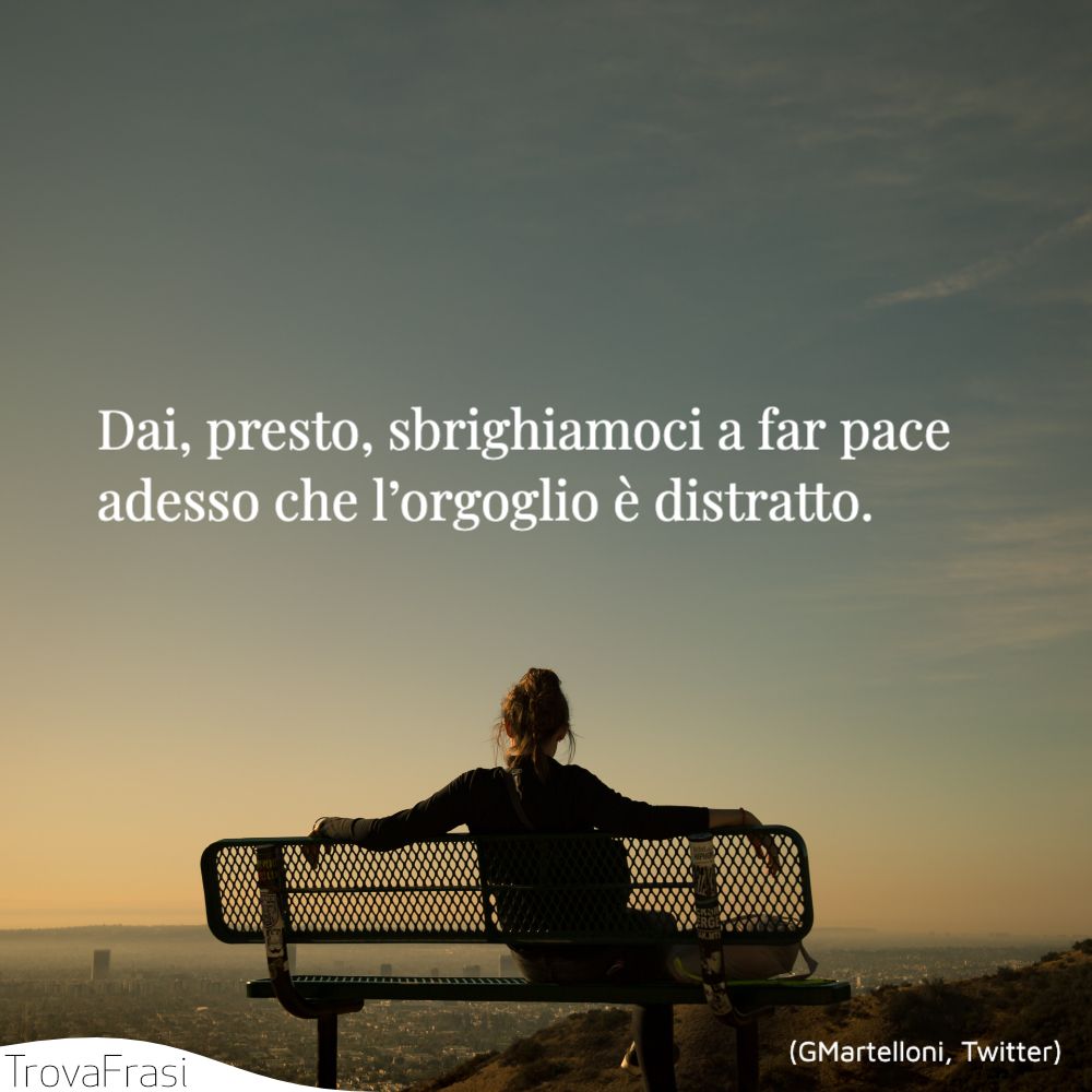Dai, presto, sbrighiamoci a far pace adesso che l’orgoglio è distratto.