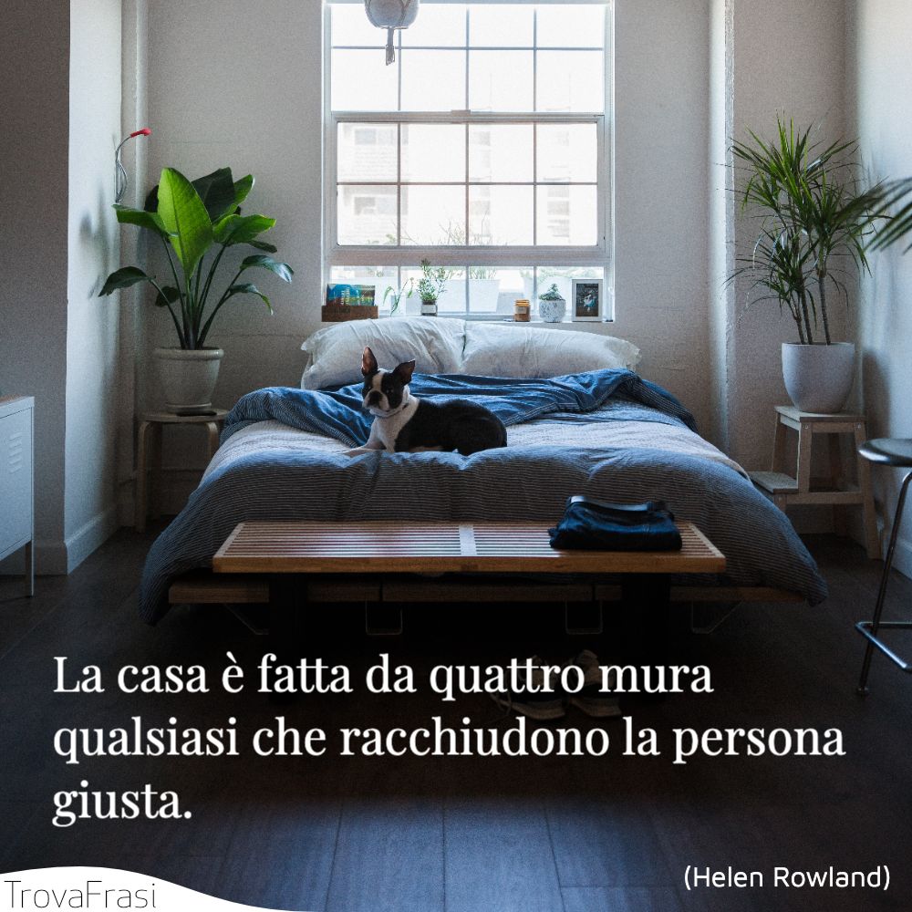 La casa è fatta da quattro mura qualsiasi che racchiudono la persona giusta.