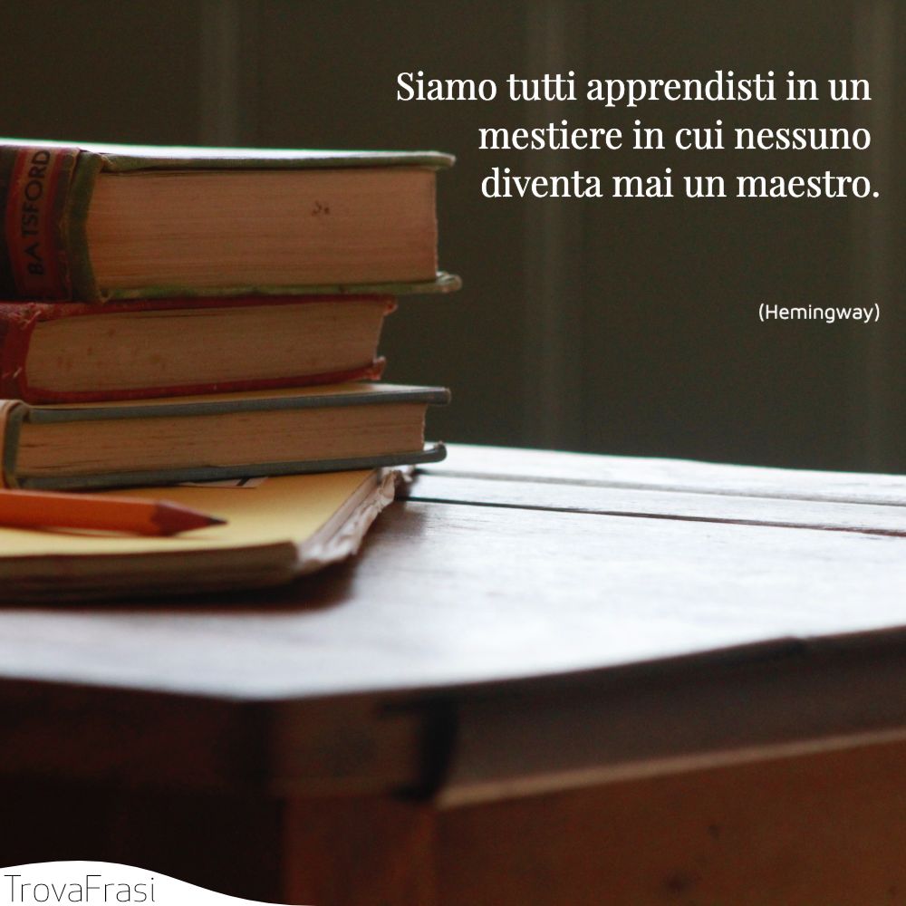 Siamo tutti apprendisti in un mestiere in cui nessuno diventa mai un maestro.