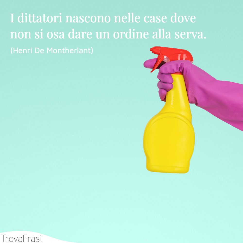 I dittatori nascono nelle case dove non si osa dare un ordine alla serva.