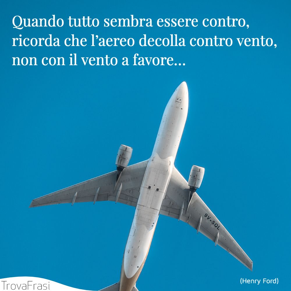 Quando tutto sembra essere contro, ricorda che l’aereo decolla contro vento, non con il vento a favore…