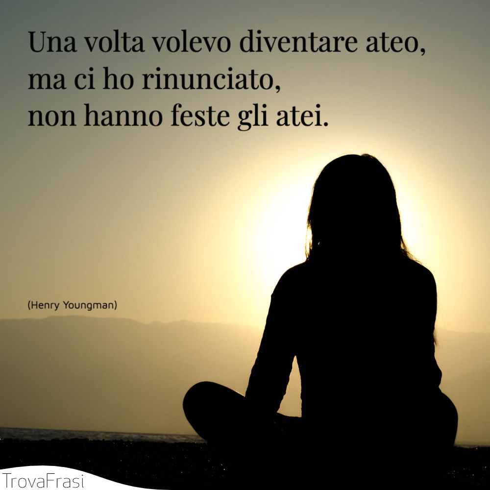 Una volta volevo diventare ateo, ma ci ho rinunciato, non hanno feste gli atei.