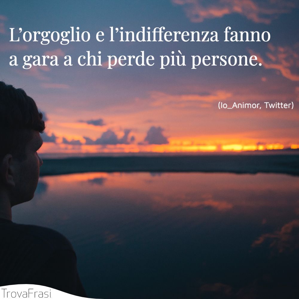 L’orgoglio e l’indifferenza fanno a gara a chi perde più persone.