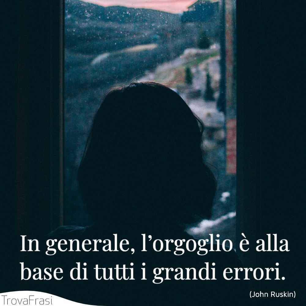 In generale, l’orgoglio è alla base di tutti i grandi errori.
