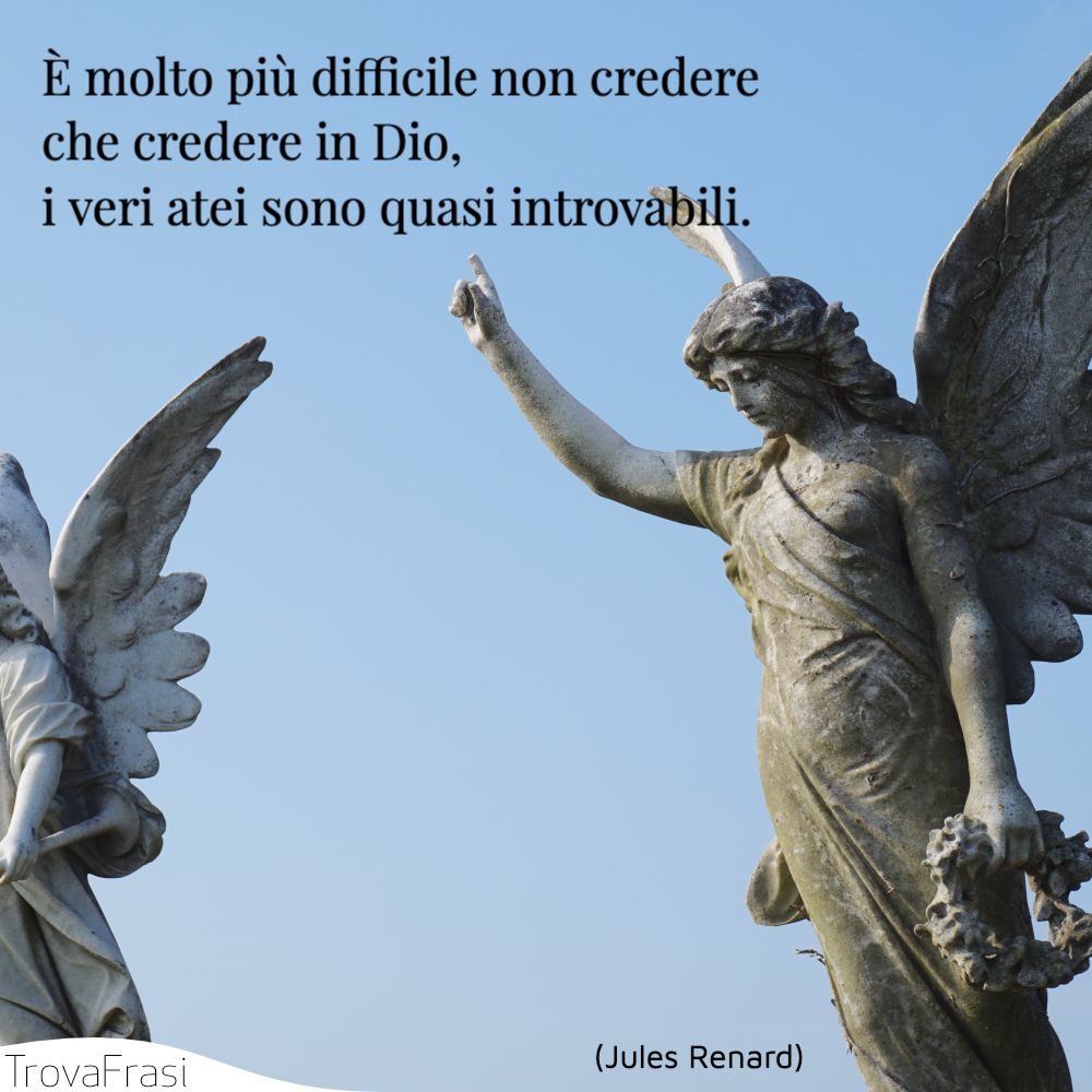 È molto più difficile non credere che credere in Dio, i veri atei sono quasi introvabili.