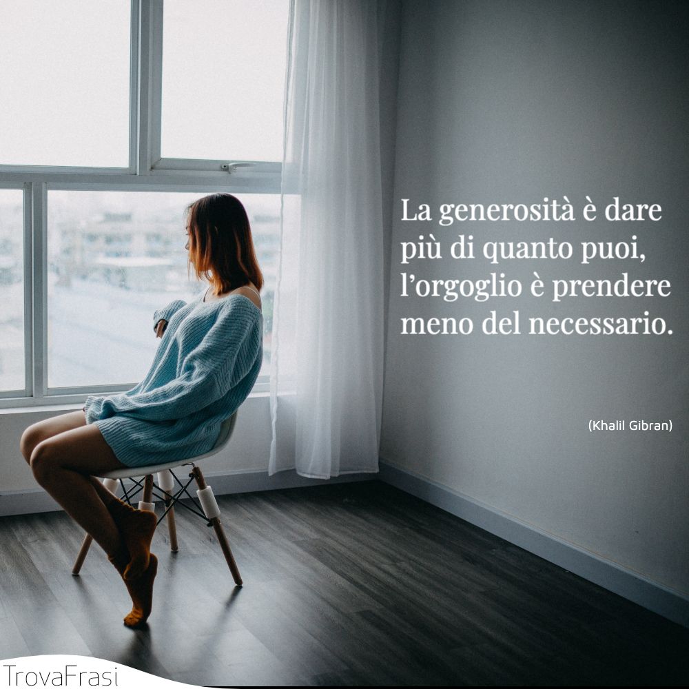 La generosità è dare più di quanto puoi, l’orgoglio è prendere meno del necessario.