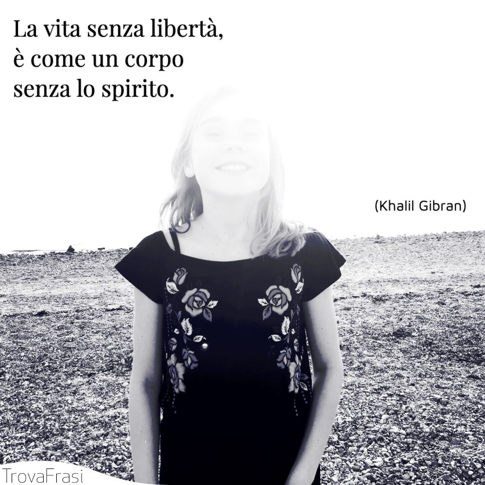 La vita senza libertà, è come un corpo senza lo spirito.