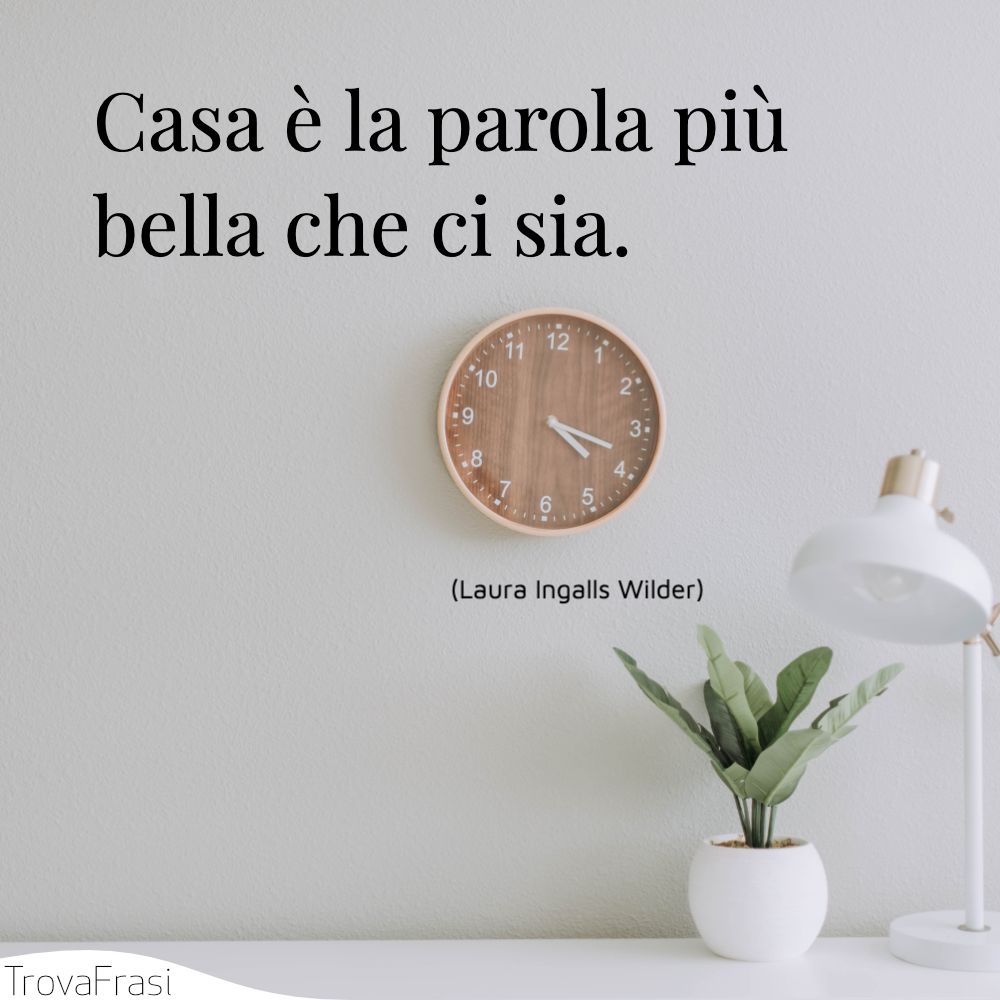 Casa è la parola più bella che ci sia.