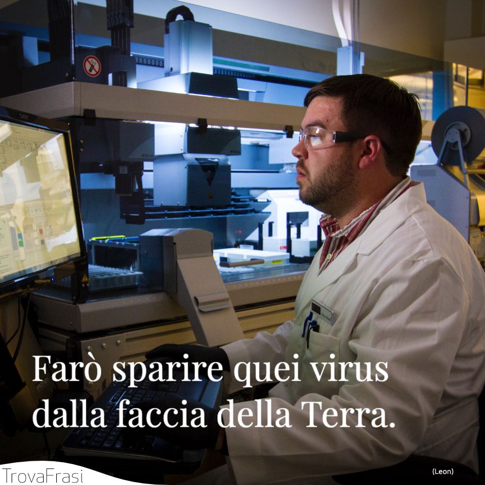 Farò sparire quei virus dalla faccia della Terra.