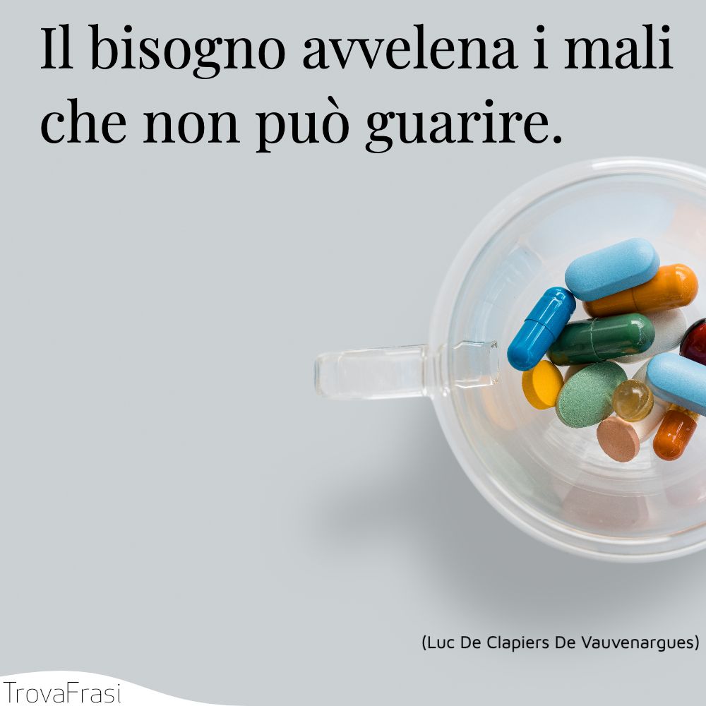 Il bisogno avvelena i mali che non può guarire.