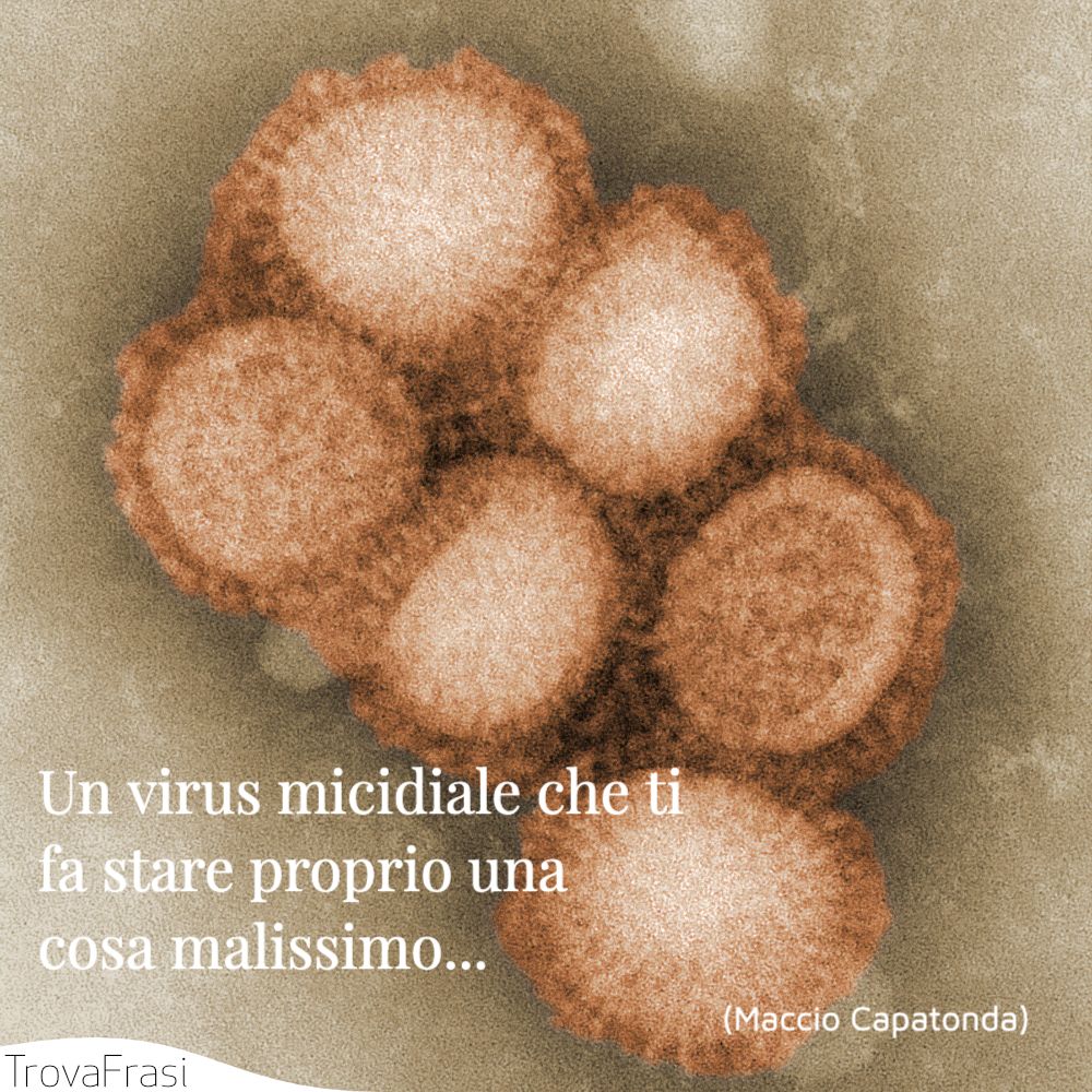 Un virus micidiale che ti fa stare proprio una cosa malissimo... 