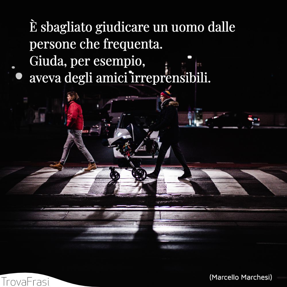 È sbagliato giudicare un uomo dalle persone che frequenta. Giuda, per esempio, aveva degli amici irreprensibili.