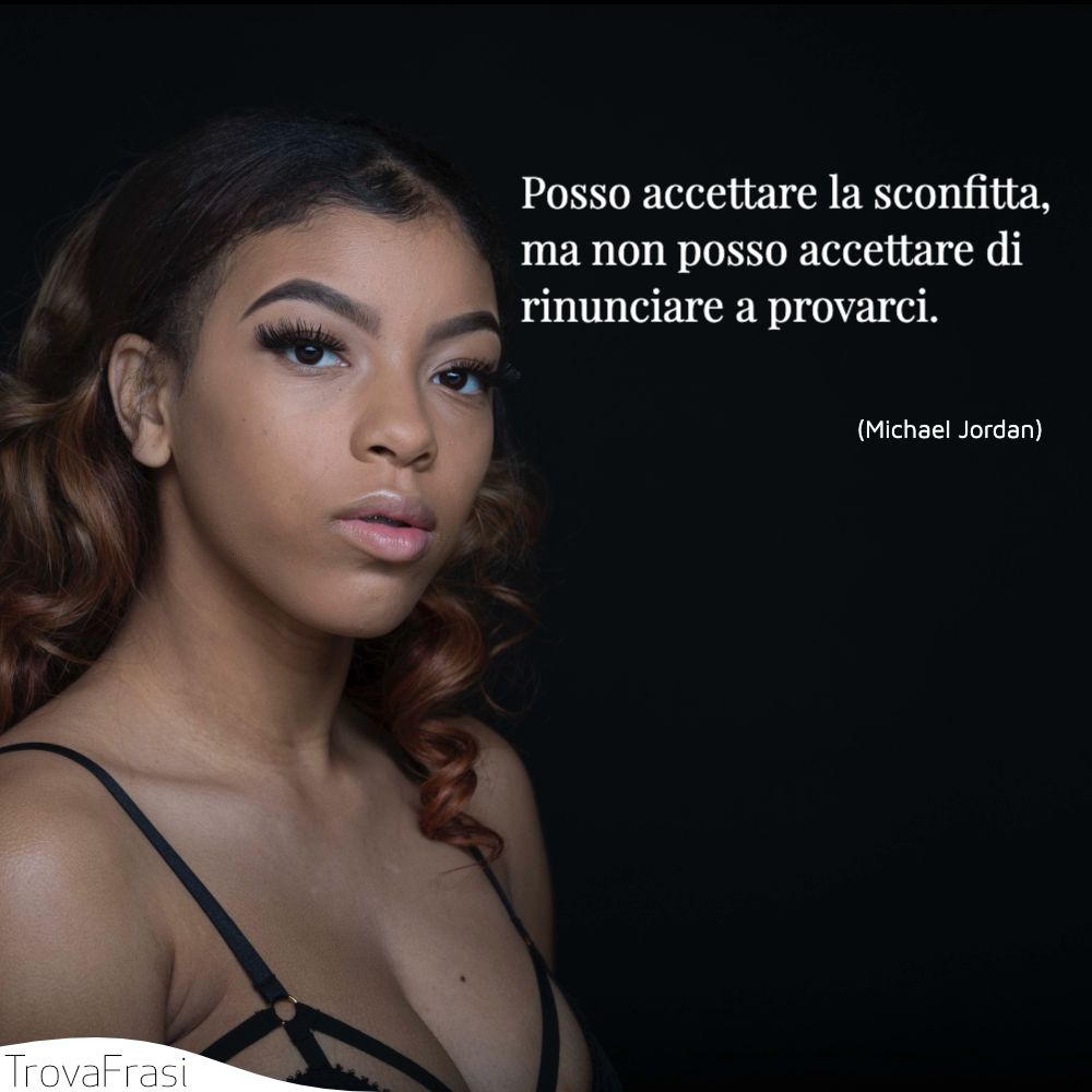 Posso accettare la sconfitta, ma non posso accettare di rinunciare a provarci.