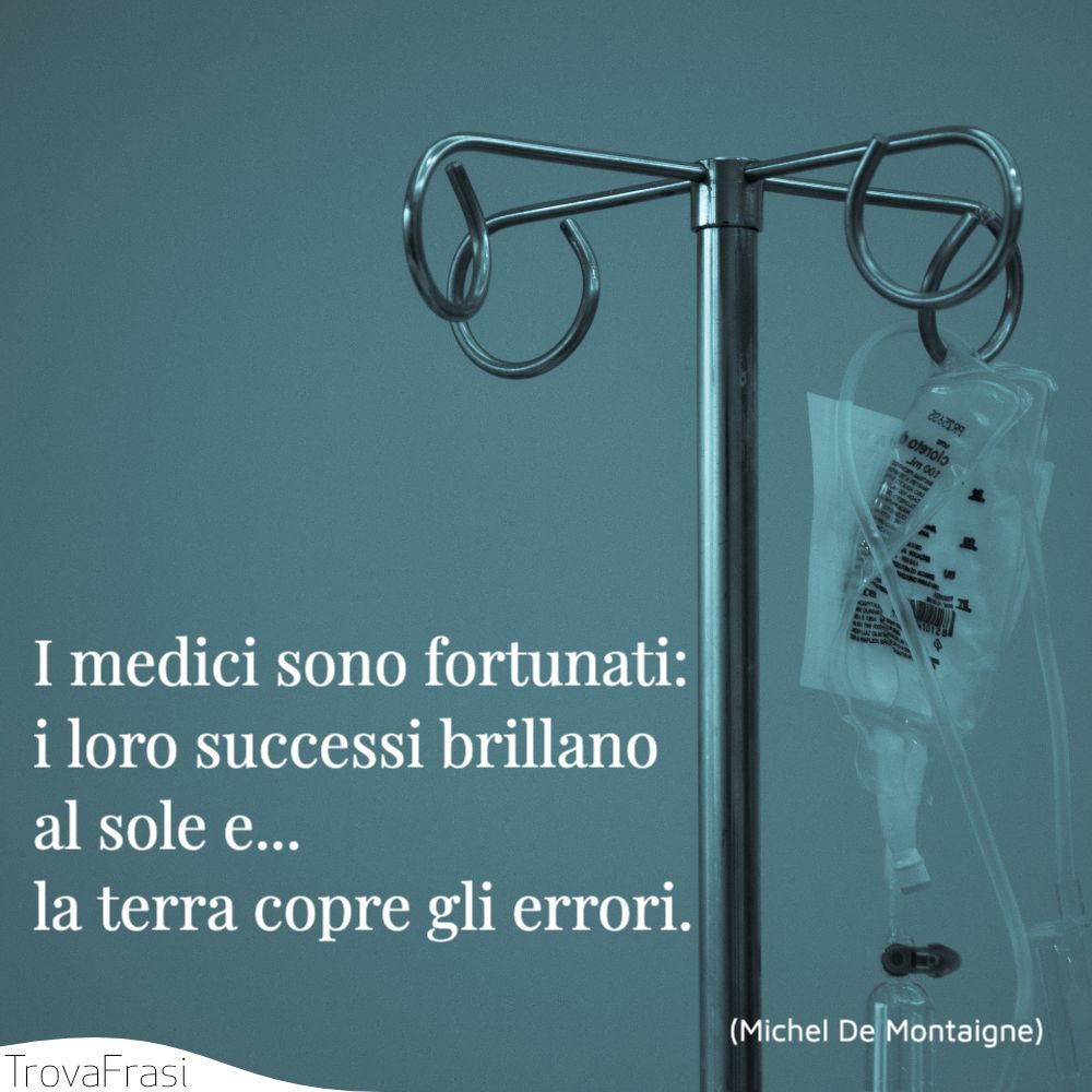 I medici sono fortunati: i loro successi brillano al sole e... la terra copre gli errori.