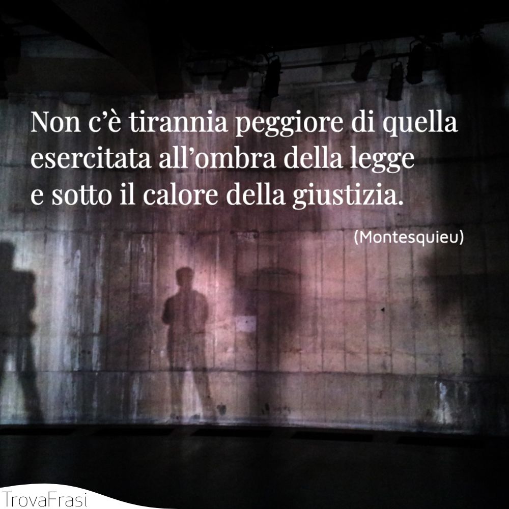 Non c’è tirannia peggiore di quella esercitata all’ombra della legge e sotto il calore della giustizia.