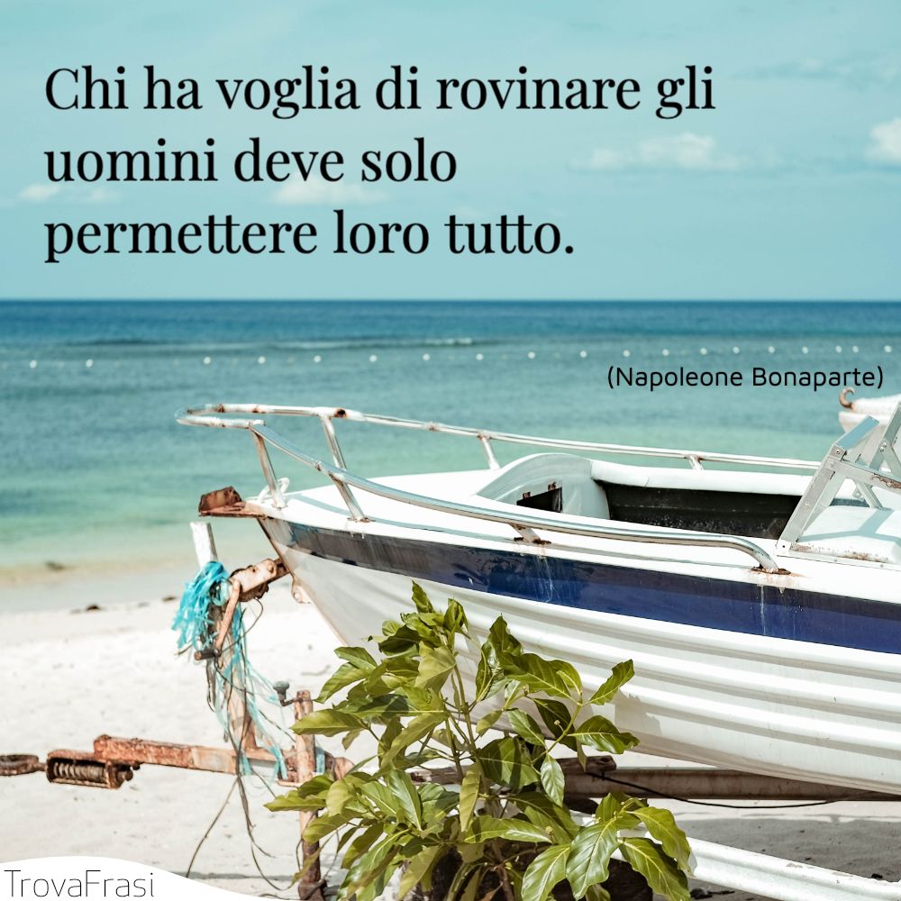 Chi ha voglia di rovinare gli uomini deve solo permettere loro tutto.