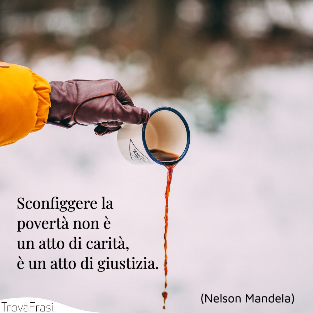 Sconfiggere la povertà non è un atto di carità, è un atto di giustizia.